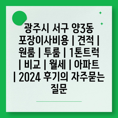 광주시 서구 양3동 포장이사비용 | 견적 | 원룸 | 투룸 | 1톤트럭 | 비교 | 월세 | 아파트 | 2024 후기