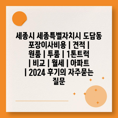 세종시 세종특별자치시 도담동 포장이사비용 | 견적 | 원룸 | 투룸 | 1톤트럭 | 비교 | 월세 | 아파트 | 2024 후기