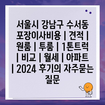 서울시 강남구 수서동 포장이사비용 | 견적 | 원룸 | 투룸 | 1톤트럭 | 비교 | 월세 | 아파트 | 2024 후기