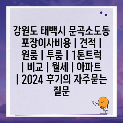 강원도 태백시 문곡소도동 포장이사비용 | 견적 | 원룸 | 투룸 | 1톤트럭 | 비교 | 월세 | 아파트 | 2024 후기