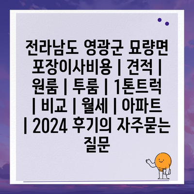 전라남도 영광군 묘량면 포장이사비용 | 견적 | 원룸 | 투룸 | 1톤트럭 | 비교 | 월세 | 아파트 | 2024 후기