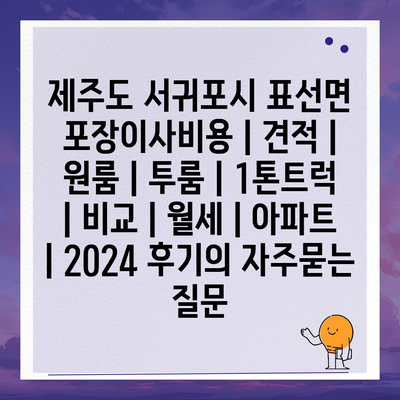 제주도 서귀포시 표선면 포장이사비용 | 견적 | 원룸 | 투룸 | 1톤트럭 | 비교 | 월세 | 아파트 | 2024 후기