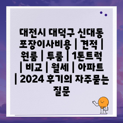 대전시 대덕구 신대동 포장이사비용 | 견적 | 원룸 | 투룸 | 1톤트럭 | 비교 | 월세 | 아파트 | 2024 후기