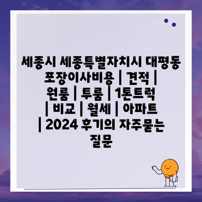 세종시 세종특별자치시 대평동 포장이사비용 | 견적 | 원룸 | 투룸 | 1톤트럭 | 비교 | 월세 | 아파트 | 2024 후기