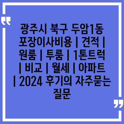 광주시 북구 두암1동 포장이사비용 | 견적 | 원룸 | 투룸 | 1톤트럭 | 비교 | 월세 | 아파트 | 2024 후기