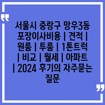 서울시 중랑구 망우3동 포장이사비용 | 견적 | 원룸 | 투룸 | 1톤트럭 | 비교 | 월세 | 아파트 | 2024 후기