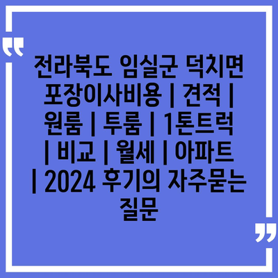 전라북도 임실군 덕치면 포장이사비용 | 견적 | 원룸 | 투룸 | 1톤트럭 | 비교 | 월세 | 아파트 | 2024 후기