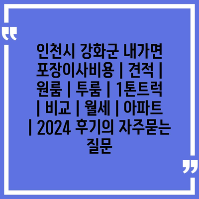 인천시 강화군 내가면 포장이사비용 | 견적 | 원룸 | 투룸 | 1톤트럭 | 비교 | 월세 | 아파트 | 2024 후기