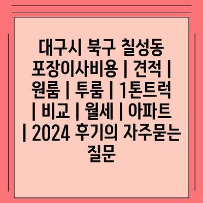 대구시 북구 칠성동 포장이사비용 | 견적 | 원룸 | 투룸 | 1톤트럭 | 비교 | 월세 | 아파트 | 2024 후기