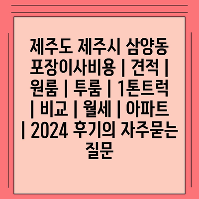 제주도 제주시 삼양동 포장이사비용 | 견적 | 원룸 | 투룸 | 1톤트럭 | 비교 | 월세 | 아파트 | 2024 후기