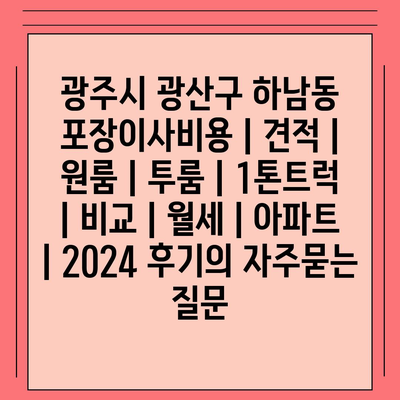 광주시 광산구 하남동 포장이사비용 | 견적 | 원룸 | 투룸 | 1톤트럭 | 비교 | 월세 | 아파트 | 2024 후기