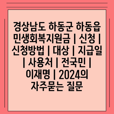 경상남도 하동군 하동읍 민생회복지원금 | 신청 | 신청방법 | 대상 | 지급일 | 사용처 | 전국민 | 이재명 | 2024