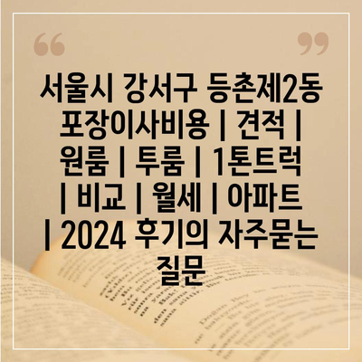 서울시 강서구 등촌제2동 포장이사비용 | 견적 | 원룸 | 투룸 | 1톤트럭 | 비교 | 월세 | 아파트 | 2024 후기