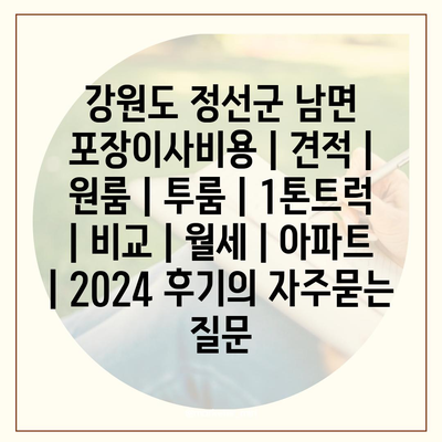 강원도 정선군 남면 포장이사비용 | 견적 | 원룸 | 투룸 | 1톤트럭 | 비교 | 월세 | 아파트 | 2024 후기