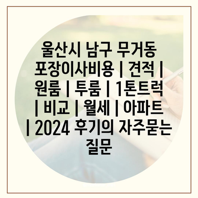 울산시 남구 무거동 포장이사비용 | 견적 | 원룸 | 투룸 | 1톤트럭 | 비교 | 월세 | 아파트 | 2024 후기