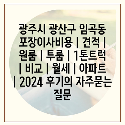 광주시 광산구 임곡동 포장이사비용 | 견적 | 원룸 | 투룸 | 1톤트럭 | 비교 | 월세 | 아파트 | 2024 후기