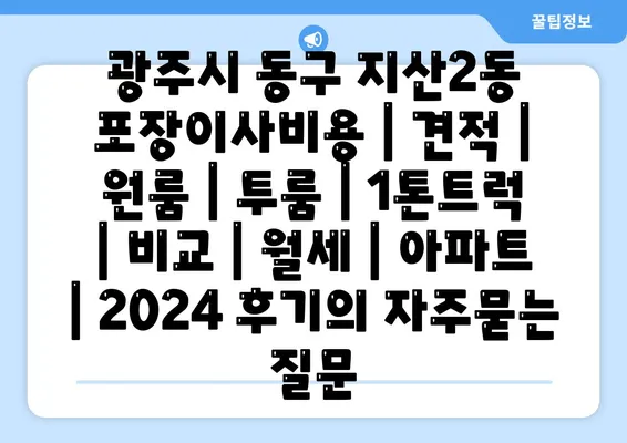 광주시 동구 지산2동 포장이사비용 | 견적 | 원룸 | 투룸 | 1톤트럭 | 비교 | 월세 | 아파트 | 2024 후기