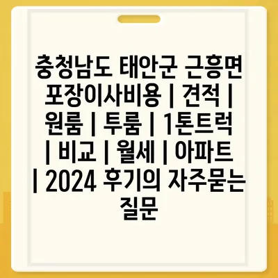 충청남도 태안군 근흥면 포장이사비용 | 견적 | 원룸 | 투룸 | 1톤트럭 | 비교 | 월세 | 아파트 | 2024 후기