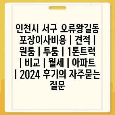 인천시 서구 오류왕길동 포장이사비용 | 견적 | 원룸 | 투룸 | 1톤트럭 | 비교 | 월세 | 아파트 | 2024 후기