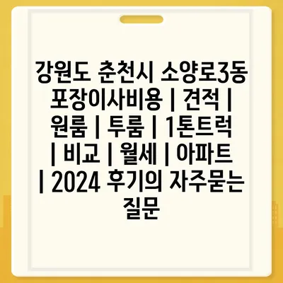 강원도 춘천시 소양로3동 포장이사비용 | 견적 | 원룸 | 투룸 | 1톤트럭 | 비교 | 월세 | 아파트 | 2024 후기