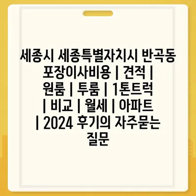 세종시 세종특별자치시 반곡동 포장이사비용 | 견적 | 원룸 | 투룸 | 1톤트럭 | 비교 | 월세 | 아파트 | 2024 후기