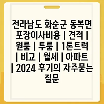 전라남도 화순군 동복면 포장이사비용 | 견적 | 원룸 | 투룸 | 1톤트럭 | 비교 | 월세 | 아파트 | 2024 후기