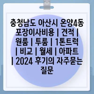 충청남도 아산시 온양4동 포장이사비용 | 견적 | 원룸 | 투룸 | 1톤트럭 | 비교 | 월세 | 아파트 | 2024 후기