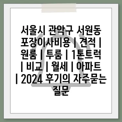 서울시 관악구 서원동 포장이사비용 | 견적 | 원룸 | 투룸 | 1톤트럭 | 비교 | 월세 | 아파트 | 2024 후기