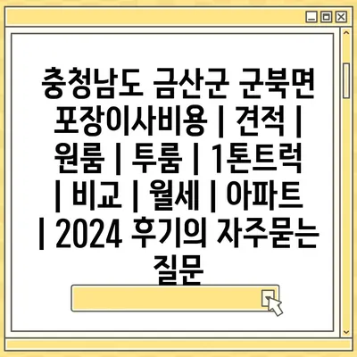 충청남도 금산군 군북면 포장이사비용 | 견적 | 원룸 | 투룸 | 1톤트럭 | 비교 | 월세 | 아파트 | 2024 후기