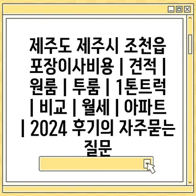 제주도 제주시 조천읍 포장이사비용 | 견적 | 원룸 | 투룸 | 1톤트럭 | 비교 | 월세 | 아파트 | 2024 후기