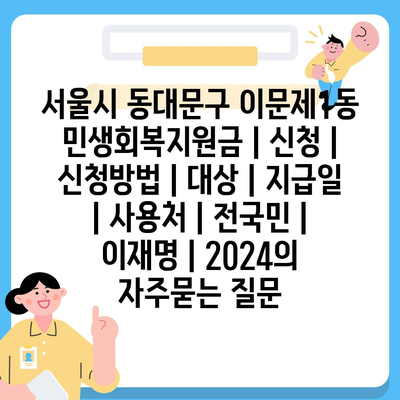 서울시 동대문구 이문제1동 민생회복지원금 | 신청 | 신청방법 | 대상 | 지급일 | 사용처 | 전국민 | 이재명 | 2024