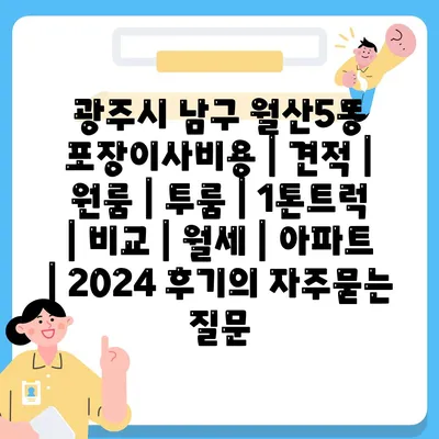 광주시 남구 월산5동 포장이사비용 | 견적 | 원룸 | 투룸 | 1톤트럭 | 비교 | 월세 | 아파트 | 2024 후기