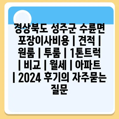 경상북도 성주군 수륜면 포장이사비용 | 견적 | 원룸 | 투룸 | 1톤트럭 | 비교 | 월세 | 아파트 | 2024 후기