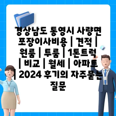 경상남도 통영시 사량면 포장이사비용 | 견적 | 원룸 | 투룸 | 1톤트럭 | 비교 | 월세 | 아파트 | 2024 후기