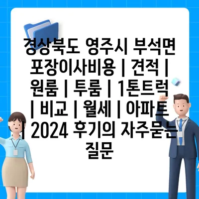 경상북도 영주시 부석면 포장이사비용 | 견적 | 원룸 | 투룸 | 1톤트럭 | 비교 | 월세 | 아파트 | 2024 후기