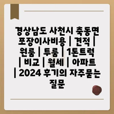 경상남도 사천시 축동면 포장이사비용 | 견적 | 원룸 | 투룸 | 1톤트럭 | 비교 | 월세 | 아파트 | 2024 후기