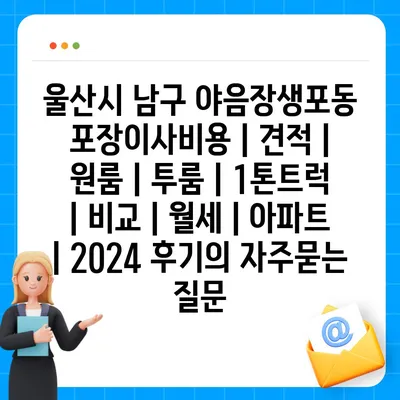 울산시 남구 야음장생포동 포장이사비용 | 견적 | 원룸 | 투룸 | 1톤트럭 | 비교 | 월세 | 아파트 | 2024 후기