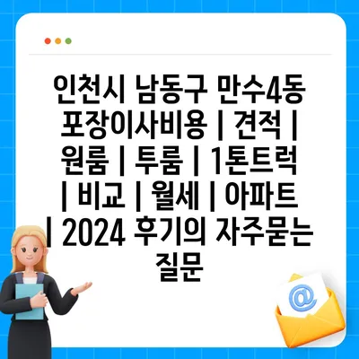 인천시 남동구 만수4동 포장이사비용 | 견적 | 원룸 | 투룸 | 1톤트럭 | 비교 | 월세 | 아파트 | 2024 후기