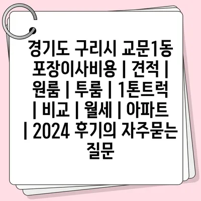 경기도 구리시 교문1동 포장이사비용 | 견적 | 원룸 | 투룸 | 1톤트럭 | 비교 | 월세 | 아파트 | 2024 후기