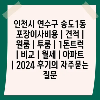 인천시 연수구 송도1동 포장이사비용 | 견적 | 원룸 | 투룸 | 1톤트럭 | 비교 | 월세 | 아파트 | 2024 후기