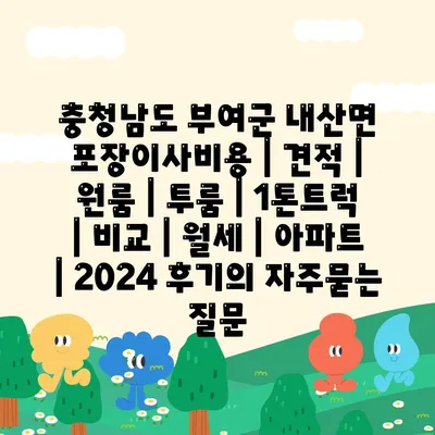 충청남도 부여군 내산면 포장이사비용 | 견적 | 원룸 | 투룸 | 1톤트럭 | 비교 | 월세 | 아파트 | 2024 후기