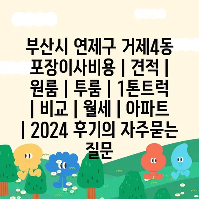 부산시 연제구 거제4동 포장이사비용 | 견적 | 원룸 | 투룸 | 1톤트럭 | 비교 | 월세 | 아파트 | 2024 후기