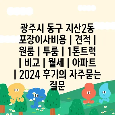 광주시 동구 지산2동 포장이사비용 | 견적 | 원룸 | 투룸 | 1톤트럭 | 비교 | 월세 | 아파트 | 2024 후기