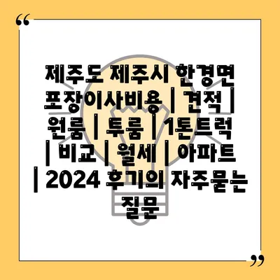 제주도 제주시 한경면 포장이사비용 | 견적 | 원룸 | 투룸 | 1톤트럭 | 비교 | 월세 | 아파트 | 2024 후기