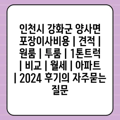 인천시 강화군 양사면 포장이사비용 | 견적 | 원룸 | 투룸 | 1톤트럭 | 비교 | 월세 | 아파트 | 2024 후기