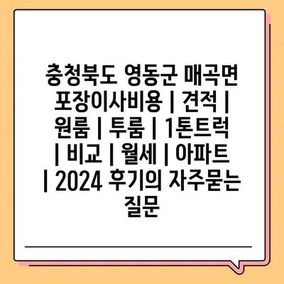 충청북도 영동군 매곡면 포장이사비용 | 견적 | 원룸 | 투룸 | 1톤트럭 | 비교 | 월세 | 아파트 | 2024 후기