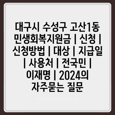 대구시 수성구 고산1동 민생회복지원금 | 신청 | 신청방법 | 대상 | 지급일 | 사용처 | 전국민 | 이재명 | 2024