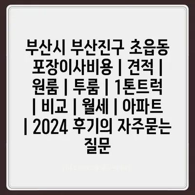 부산시 부산진구 초읍동 포장이사비용 | 견적 | 원룸 | 투룸 | 1톤트럭 | 비교 | 월세 | 아파트 | 2024 후기