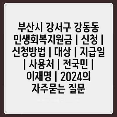 부산시 강서구 강동동 민생회복지원금 | 신청 | 신청방법 | 대상 | 지급일 | 사용처 | 전국민 | 이재명 | 2024