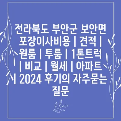 전라북도 부안군 보안면 포장이사비용 | 견적 | 원룸 | 투룸 | 1톤트럭 | 비교 | 월세 | 아파트 | 2024 후기